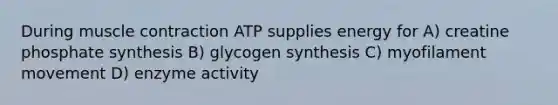 During <a href='https://www.questionai.com/knowledge/k0LBwLeEer-muscle-contraction' class='anchor-knowledge'>muscle contraction</a> ATP supplies energy for A) creatine phosphate synthesis B) glycogen synthesis C) myofilament movement D) enzyme activity