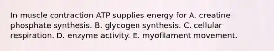 In muscle contraction ATP supplies energy for A. creatine phosphate synthesis. B. glycogen synthesis. C. cellular respiration. D. enzyme activity. E. myofilament movement.