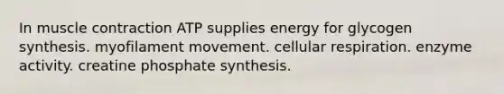 In muscle contraction ATP supplies energy for glycogen synthesis. myofilament movement. cellular respiration. enzyme activity. creatine phosphate synthesis.