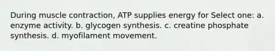 During <a href='https://www.questionai.com/knowledge/k0LBwLeEer-muscle-contraction' class='anchor-knowledge'>muscle contraction</a>, ATP supplies energy for Select one: a. enzyme activity. b. glycogen synthesis. c. creatine phosphate synthesis. d. myofilament movement.