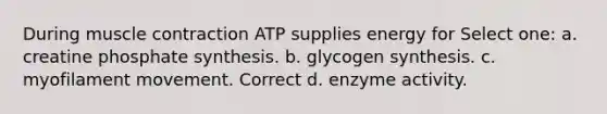 During muscle contraction ATP supplies energy for Select one: a. creatine phosphate synthesis. b. glycogen synthesis. c. myofilament movement. Correct d. enzyme activity.