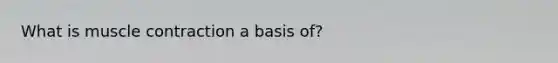 What is muscle contraction a basis of?