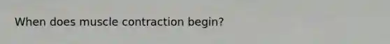 When does muscle contraction begin?