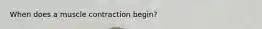 When does a muscle contraction begin?