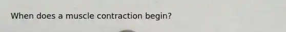 When does a muscle contraction begin?