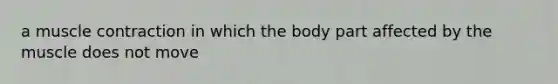 a muscle contraction in which the body part affected by the muscle does not move