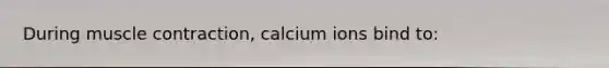 During <a href='https://www.questionai.com/knowledge/k0LBwLeEer-muscle-contraction' class='anchor-knowledge'>muscle contraction</a>, calcium ions bind to: