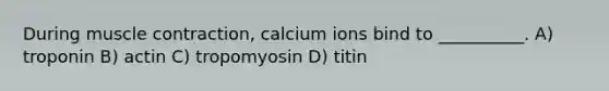 During muscle contraction, calcium ions bind to __________. A) troponin B) actin C) tropomyosin D) titin