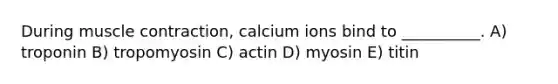 During muscle contraction, calcium ions bind to __________. A) troponin B) tropomyosin C) actin D) myosin E) titin