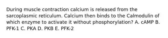 During <a href='https://www.questionai.com/knowledge/k0LBwLeEer-muscle-contraction' class='anchor-knowledge'>muscle contraction</a> calcium is released from the sarcoplasmic reticulum. Calcium then binds to the Calmodulin of which enzyme to activate it without phosphorylation? A. cAMP B. PFK-1 C. PKA D. PKB E. PFK-2