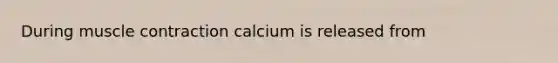 During muscle contraction calcium is released from