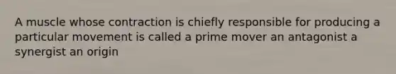 A muscle whose contraction is chiefly responsible for producing a particular movement is called a prime mover an antagonist a synergist an origin