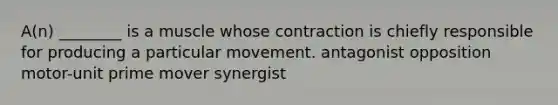 A(n) ________ is a muscle whose contraction is chiefly responsible for producing a particular movement. antagonist opposition motor-unit prime mover synergist