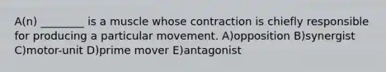 A(n) ________ is a muscle whose contraction is chiefly responsible for producing a particular movement. A)opposition B)synergist C)motor-unit D)prime mover E)antagonist