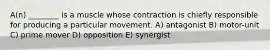 A(n) ________ is a muscle whose contraction is chiefly responsible for producing a particular movement. A) antagonist B) motor-unit C) prime mover D) opposition E) synergist