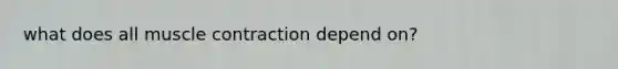 what does all muscle contraction depend on?