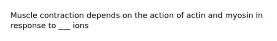Muscle contraction depends on the action of actin and myosin in response to ___ ions
