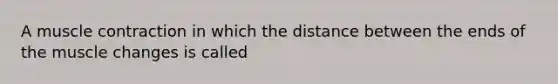 A <a href='https://www.questionai.com/knowledge/k0LBwLeEer-muscle-contraction' class='anchor-knowledge'>muscle contraction</a> in which the distance between the ends of the muscle changes is called