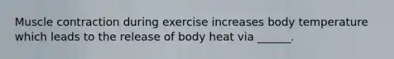 Muscle contraction during exercise increases body temperature which leads to the release of body heat via ______.