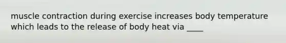 muscle contraction during exercise increases body temperature which leads to the release of body heat via ____