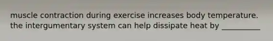 <a href='https://www.questionai.com/knowledge/k0LBwLeEer-muscle-contraction' class='anchor-knowledge'>muscle contraction</a> during exercise increases body temperature. the intergumentary system can help dissipate heat by __________