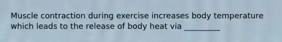 Muscle contraction during exercise increases body temperature which leads to the release of body heat via _________