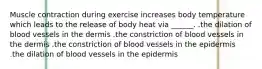 Muscle contraction during exercise increases body temperature which leads to the release of body heat via ______. .the dilation of blood vessels in the dermis .the constriction of blood vessels in the dermis .the constriction of blood vessels in the epidermis .the dilation of blood vessels in the epidermis