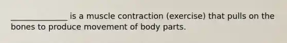 ______________ is a muscle contraction (exercise) that pulls on the bones to produce movement of body parts.