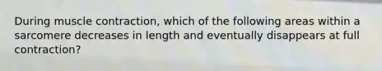 During muscle contraction, which of the following areas within a sarcomere decreases in length and eventually disappears at full contraction?