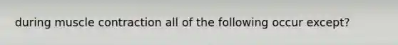 during muscle contraction all of the following occur except?