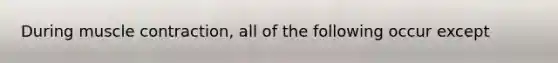 During muscle contraction, all of the following occur except