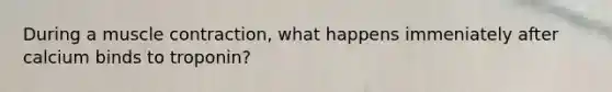 During a <a href='https://www.questionai.com/knowledge/k0LBwLeEer-muscle-contraction' class='anchor-knowledge'>muscle contraction</a>, what happens immeniately after calcium binds to troponin?