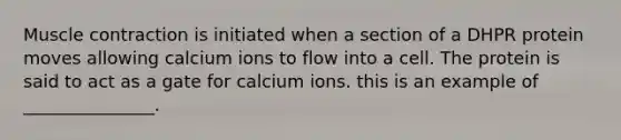 Muscle contraction is initiated when a section of a DHPR protein moves allowing calcium ions to flow into a cell. The protein is said to act as a gate for calcium ions. this is an example of _______________.