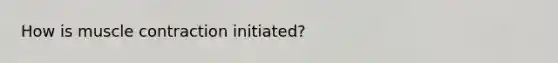 How is muscle contraction initiated?