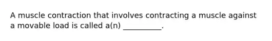 A muscle contraction that involves contracting a muscle against a movable load is called a(n) __________.