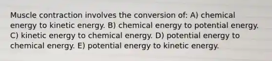 <a href='https://www.questionai.com/knowledge/k0LBwLeEer-muscle-contraction' class='anchor-knowledge'>muscle contraction</a> involves the conversion of: A) chemical energy to kinetic energy. B) chemical energy to potential energy. C) kinetic energy to chemical energy. D) potential energy to chemical energy. E) potential energy to kinetic energy.