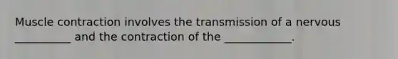 Muscle contraction involves the transmission of a nervous __________ and the contraction of the ____________.