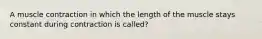 A muscle contraction in which the length of the muscle stays constant during contraction is called?