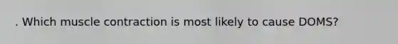 . Which <a href='https://www.questionai.com/knowledge/k0LBwLeEer-muscle-contraction' class='anchor-knowledge'>muscle contraction</a> is most likely to cause DOMS?