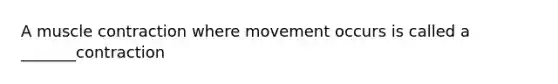 A muscle contraction where movement occurs is called a _______contraction