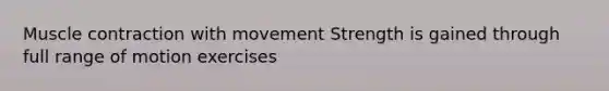 Muscle contraction with movement Strength is gained through full range of motion exercises