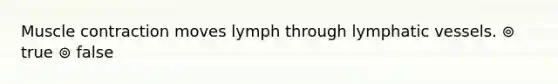 Muscle contraction moves lymph through lymphatic vessels. ⊚ true ⊚ false