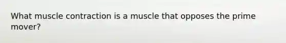 What muscle contraction is a muscle that opposes the prime mover?