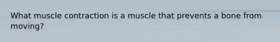 What <a href='https://www.questionai.com/knowledge/k0LBwLeEer-muscle-contraction' class='anchor-knowledge'>muscle contraction</a> is a muscle that prevents a bone from moving?