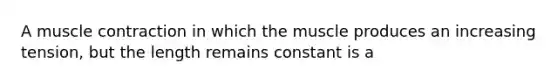 A <a href='https://www.questionai.com/knowledge/k0LBwLeEer-muscle-contraction' class='anchor-knowledge'>muscle contraction</a> in which the muscle produces an increasing tension, but the length remains constant is a