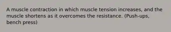 A muscle contraction in which muscle tension increases, and the muscle shortens as it overcomes the resistance. (Push-ups, bench press)