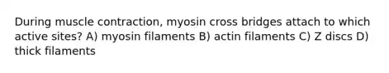 During <a href='https://www.questionai.com/knowledge/k0LBwLeEer-muscle-contraction' class='anchor-knowledge'>muscle contraction</a>, myosin cross bridges attach to which active sites? A) myosin filaments B) actin filaments C) Z discs D) thick filaments