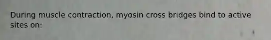 During <a href='https://www.questionai.com/knowledge/k0LBwLeEer-muscle-contraction' class='anchor-knowledge'>muscle contraction</a>, myosin cross bridges bind to active sites on: