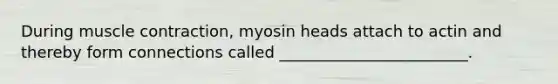 During muscle contraction, myosin heads attach to actin and thereby form connections called ________________________.