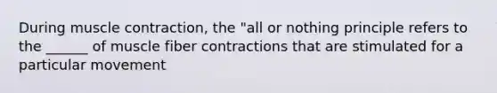 During muscle contraction, the "all or nothing principle refers to the ______ of muscle fiber contractions that are stimulated for a particular movement